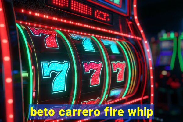 beto carrero fire whip